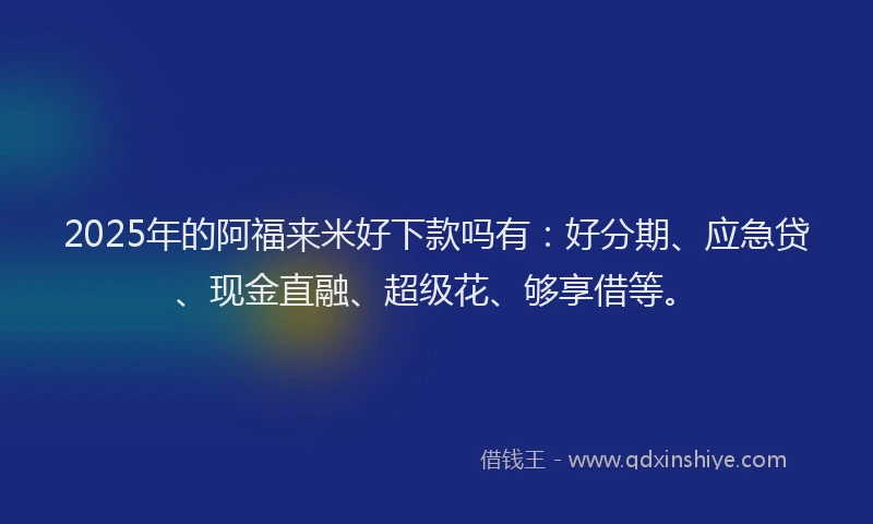 2025年的阿福来米好下款吗有：好分期、应急贷、现金直融、超级花、够享借等。
