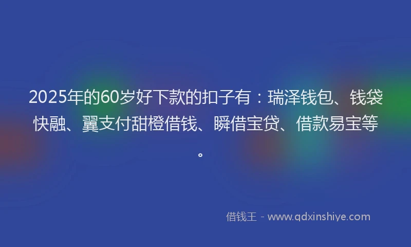 2025年的60岁好下款的扣子有：瑞泽钱包、钱袋快融、翼支付甜橙借钱、瞬借宝贷、借款易宝等。