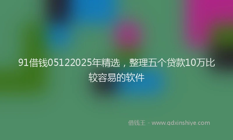 91借钱05122025年精选，整理五个贷款10万比较容易的软件