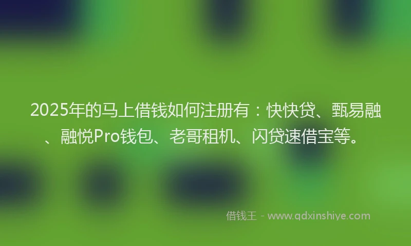 2025年的马上借钱如何注册有：快快贷、甄易融、融悦Pro钱包、老哥租机、闪贷速借宝等。