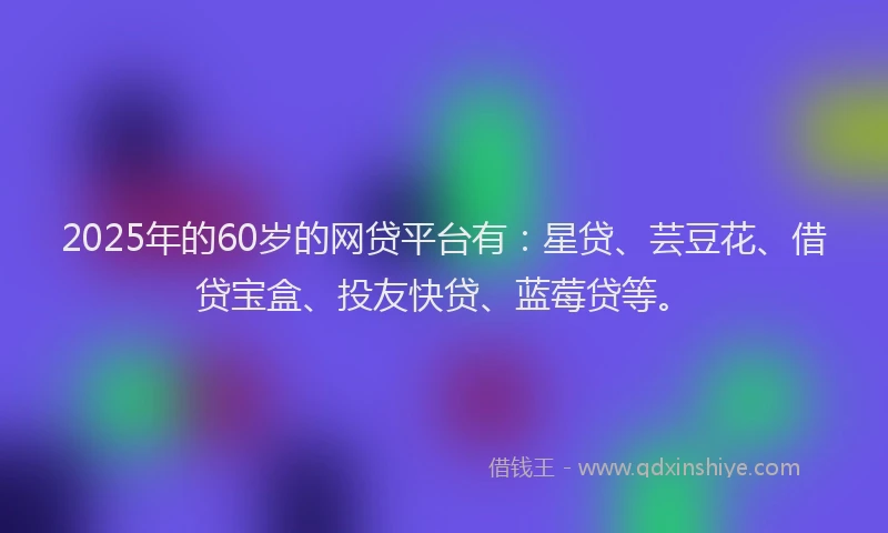 2025年的60岁的网贷平台有：星贷、芸豆花、借贷宝盒、投友快贷、蓝莓贷等。