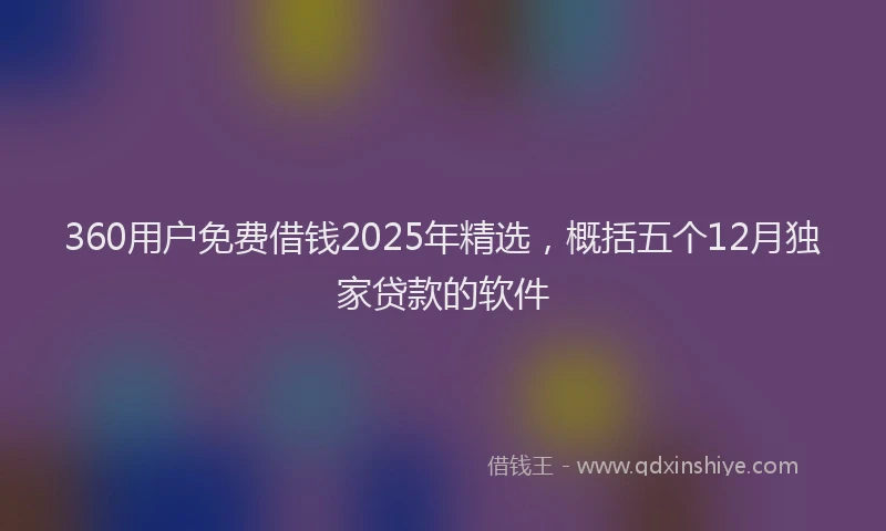 360用户免费借钱2025年精选，概括五个12月独家贷款的软件