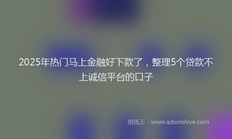 2025年热门马上金融好下款了，整理5个贷款不上诚信平台的口子