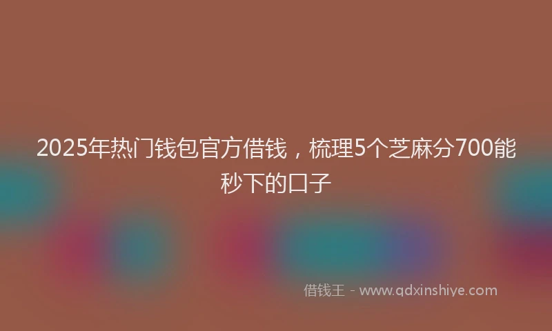2025年热门钱包官方借钱，梳理5个芝麻分700能秒下的口子