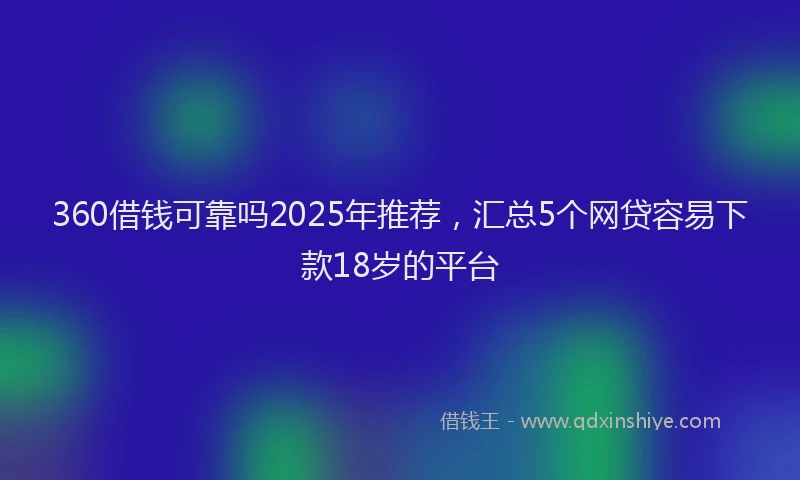 360借钱可靠吗2025年推荐，汇总5个网贷容易下款18岁的平台
