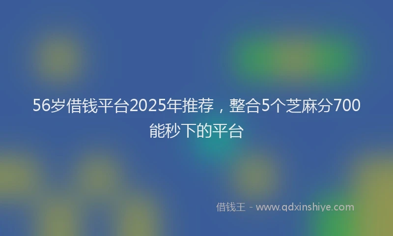 56岁借钱平台2025年推荐，整合5个芝麻分700能秒下的平台
