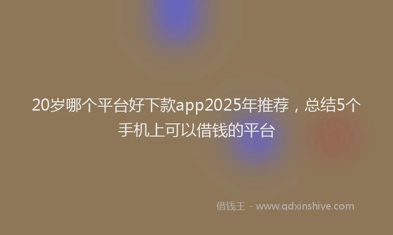 20岁哪个平台好下款app2025年推荐，总结5个手机上可以借钱的平台