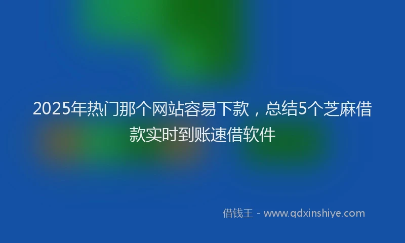 2025年热门那个网站容易下款，总结5个芝麻借款实时到账速借软件