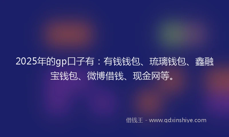 2025年的gp口子有：有钱钱包、琉璃钱包、鑫融宝钱包、微博借钱、现金网等。