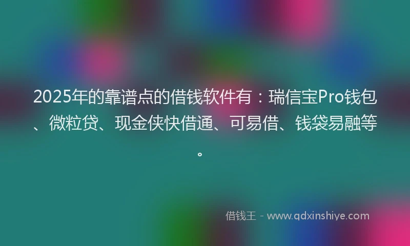 2025年的靠谱点的借钱软件有：瑞信宝Pro钱包、微粒贷、现金侠快借通、可易借、钱袋易融等。