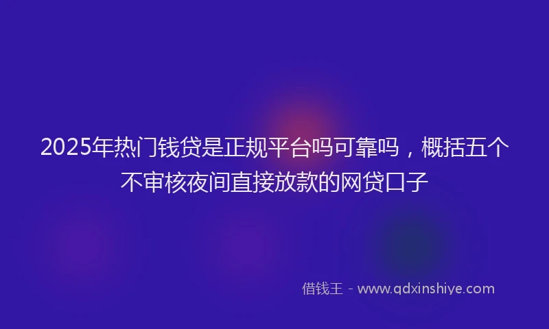 2025年热门钱贷是正规平台吗可靠吗，概括五个不审核夜间直接放款的网贷口子