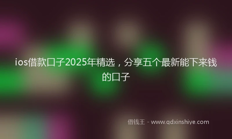 ios借款口子2025年精选,分享五个最新能下来钱的口子