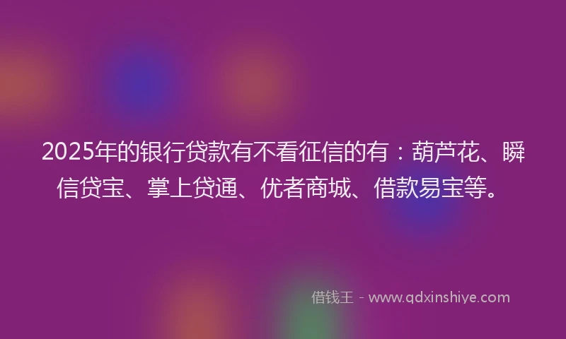 2025年的银行贷款有不看征信的有：葫芦花、瞬信贷宝、掌上贷通、优者商城、借款易宝等。