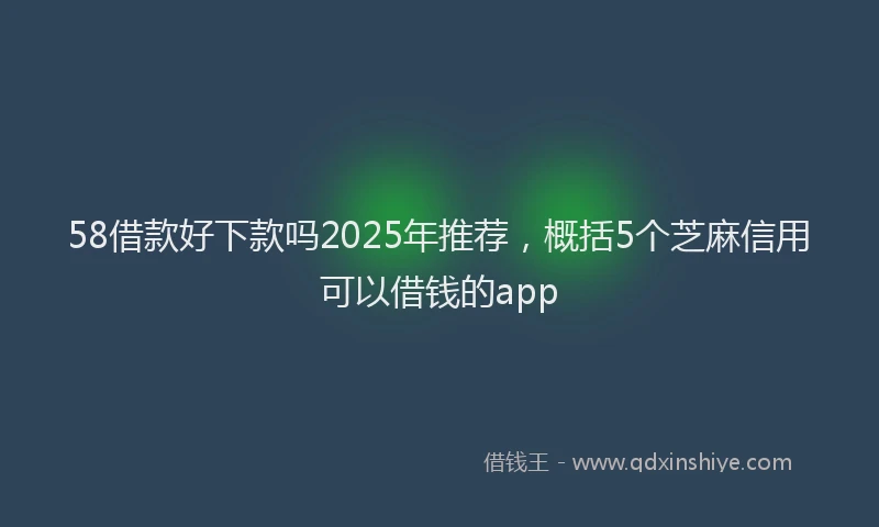 58借款好下款吗2025年推荐，概括5个芝麻信用可以借钱的app