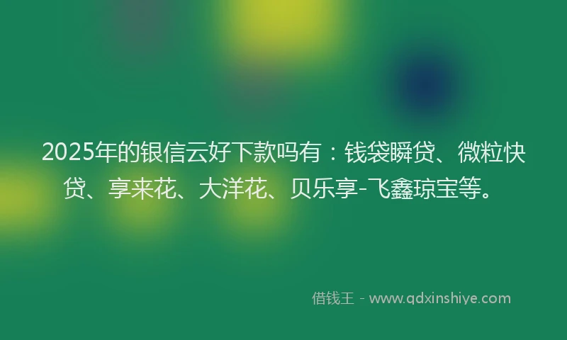2025年的银信云好下款吗有：钱袋瞬贷、微粒快贷、享来花、大洋花、贝乐享-飞鑫琼宝等。