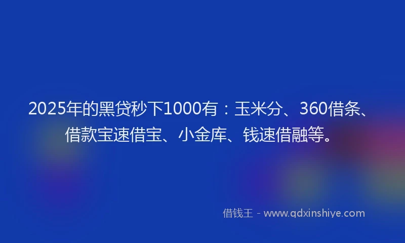 2025年的黑贷秒下1000有：玉米分、360借条、借款宝速借宝、小金库、钱速借融等。