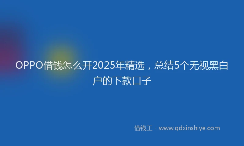 OPPO借钱怎么开2025年精选，总结5个无视黑白户的下款口子