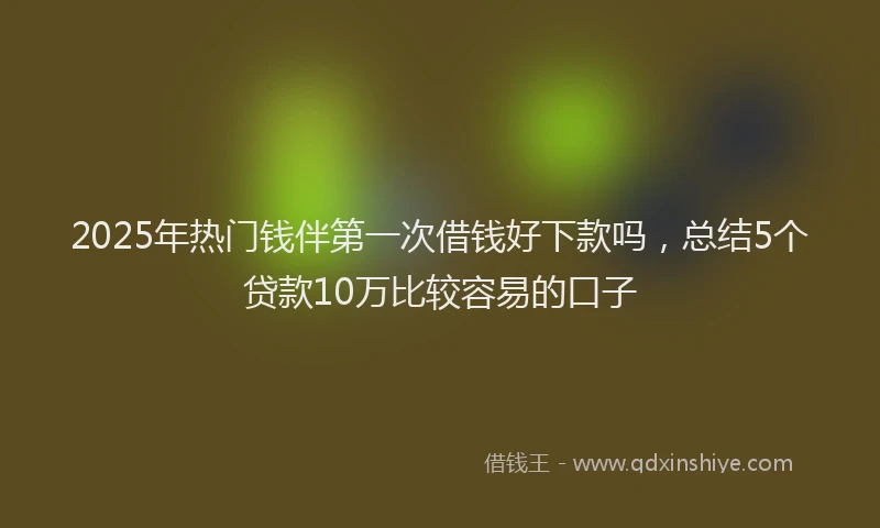 2025年热门钱伴第一次借钱好下款吗，总结5个贷款10万比较容易的口子