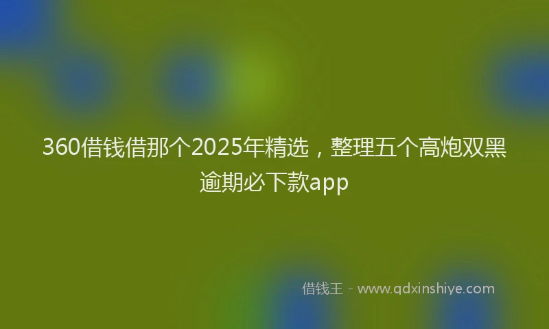 360借钱借那个2025年精选,整理五个高炮双黑逾期必下款app