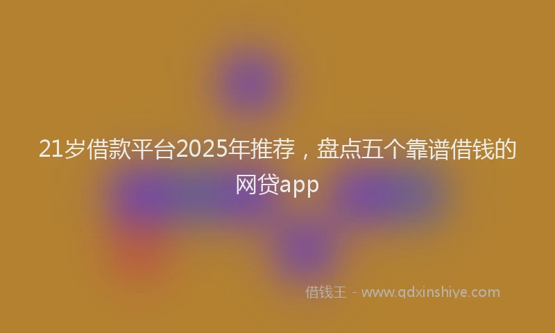 21岁借款平台2025年推荐，盘点五个靠谱借钱的网贷app