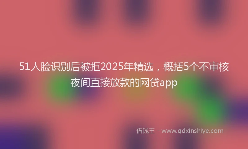 51人脸识别后被拒2025年精选，概括5个不审核夜间直接放款的网贷app