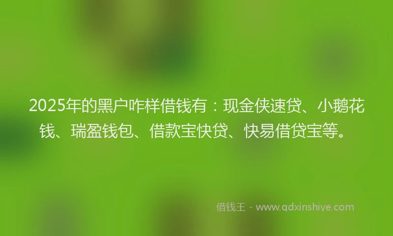 2025年的黑户咋样借钱有：现金侠速贷、小鹅花钱、瑞盈钱包、借款宝快贷、快易借贷宝等。