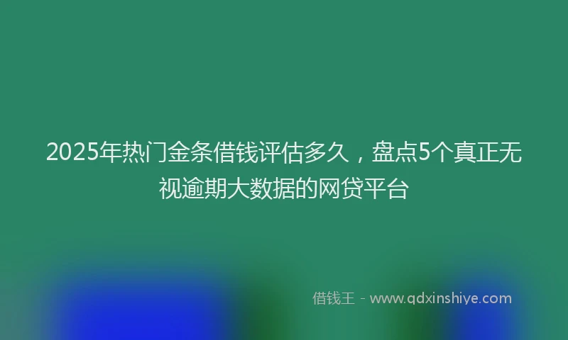 2025年热门金条借钱评估多久，盘点5个真正无视逾期大数据的网贷平台