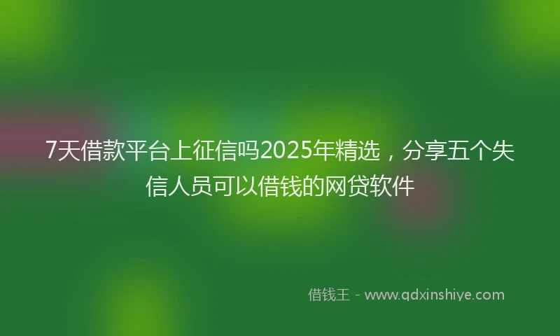 7天借款平台上征信吗2025年精选，分享五个失信人员可以借钱的网贷软件