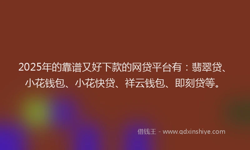 2025年的靠谱又好下款的网贷平台有：翡翠贷、小花钱包、小花快贷、祥云钱包、即刻贷等。