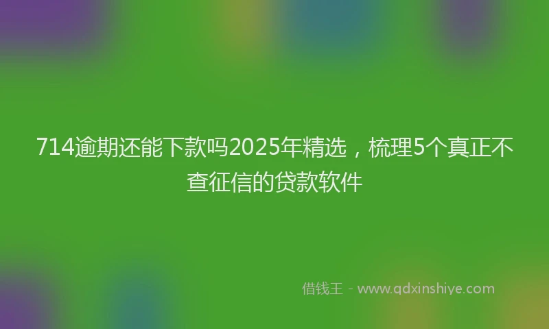 714逾期还能下款吗2025年精选,梳理5个真正不查征信的贷款软件