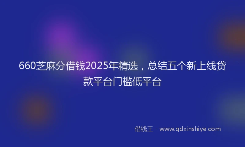 660芝麻分借钱2025年精选，总结五个新上线贷款平台门槛低平台
