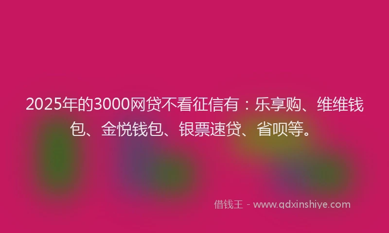 2025年的3000网贷不看征信有：乐享购、维维钱包、金悦钱包、银票速贷、省呗等。