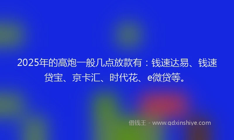 2025年的高炮一般几点放款有:钱速达易、钱速贷宝、京卡汇、时代花、e微贷等。
