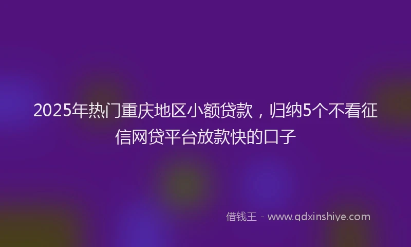 2025年热门重庆地区小额贷款，归纳5个不看征信网贷平台放款快的口子
