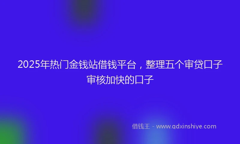 2025年热门金钱站借钱平台，整理五个审贷口子审核加快的口子