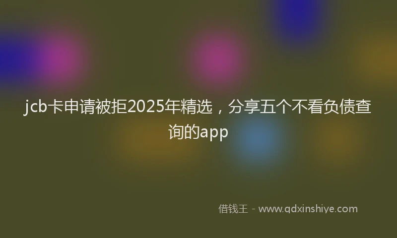 jcb卡申请被拒2025年精选，分享五个不看负债查询的app