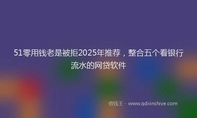 51零用钱老是被拒2025年推荐，整合五个看银行流水的网贷软件