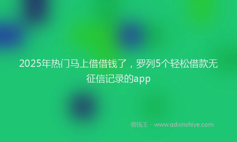 2025年热门马上借借钱了，罗列5个轻松借款无征信记录的app