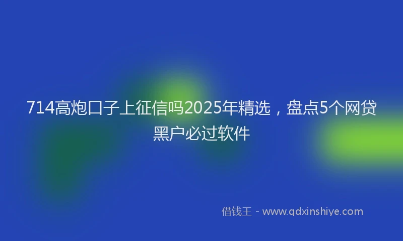 714高炮口子上征信吗2025年精选，盘点5个网贷黑户必过软件