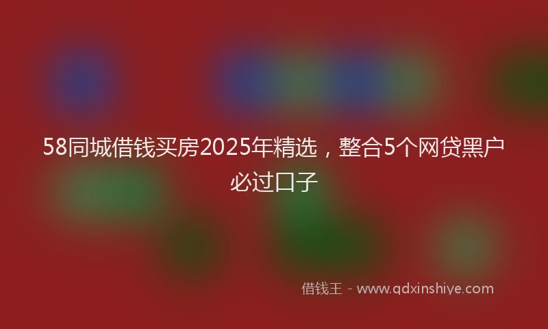 58同城借钱买房2025年精选，整合5个网贷黑户必过口子