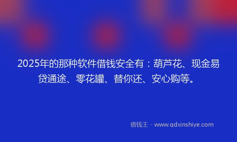 2025年的那种软件借钱安全有：葫芦花、现金易贷通途、零花罐、替你还、安心购等。