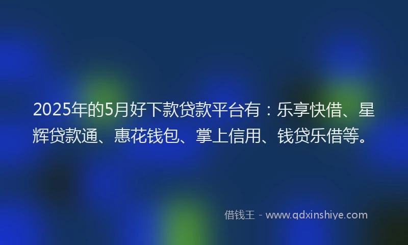 2025年的5月好下款贷款平台有：乐享快借、星辉贷款通、惠花钱包、掌上信用、钱贷乐借等。