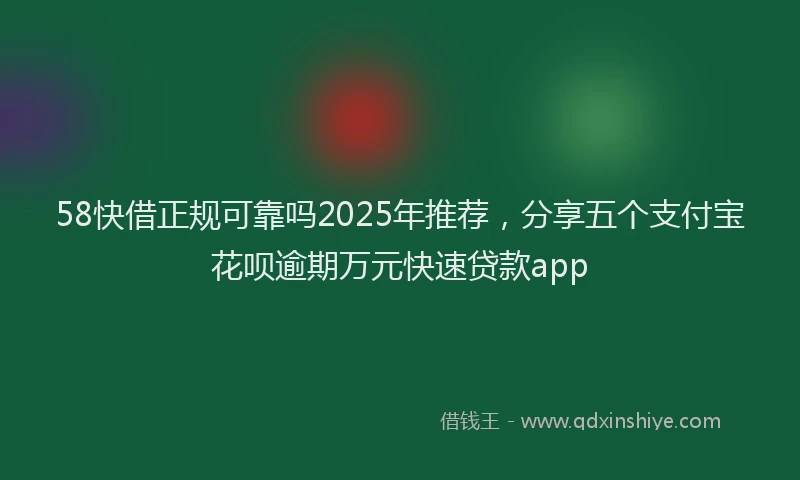 58快借正规可靠吗2025年推荐，分享五个支付宝花呗逾期万元快速贷款app