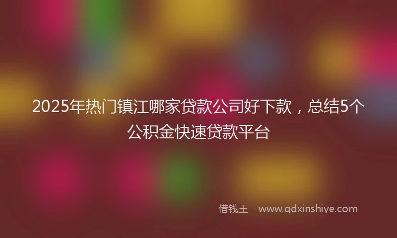 2025年热门镇江哪家贷款公司好下款，总结5个公积金快速贷款平台