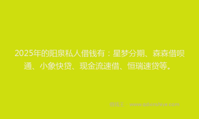 2025年的阳泉私人借钱有：星梦分期、森森借呗通、小象快贷、现金流速借、恒瑞速贷等。