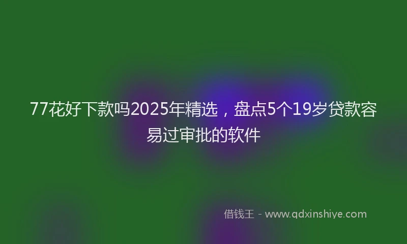 77花好下款吗2025年精选，盘点5个19岁贷款容易过审批的软件