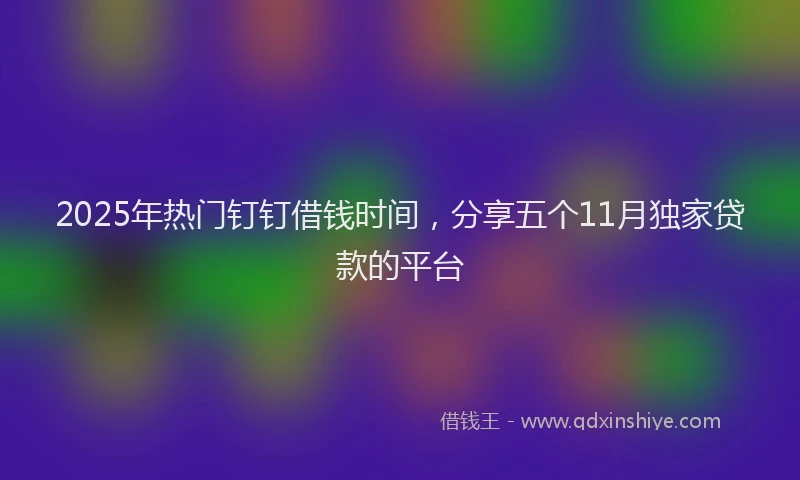 2025年热门钉钉借钱时间，分享五个11月独家贷款的平台