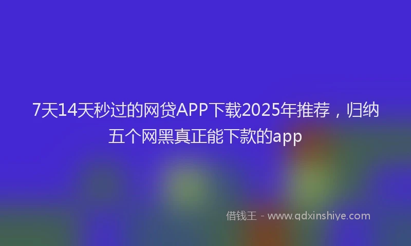 7天14天秒过的网贷APP下载2025年推荐，归纳五个网黑真正能下款的app