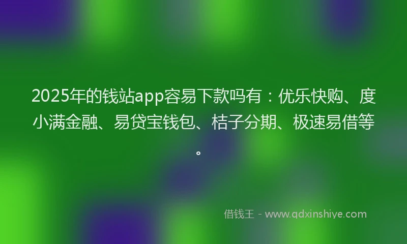 2025年的钱站app容易下款吗有：优乐快购、度小满金融、易贷宝钱包、桔子分期、极速易借等。