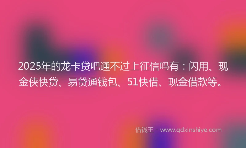2025年的龙卡贷吧通不过上征信吗有：闪用、现金侠快贷、易贷通钱包、51快借、现金借款等。